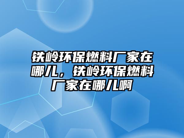 鐵嶺環(huán)保燃料廠家在哪兒，鐵嶺環(huán)保燃料廠家在哪兒啊