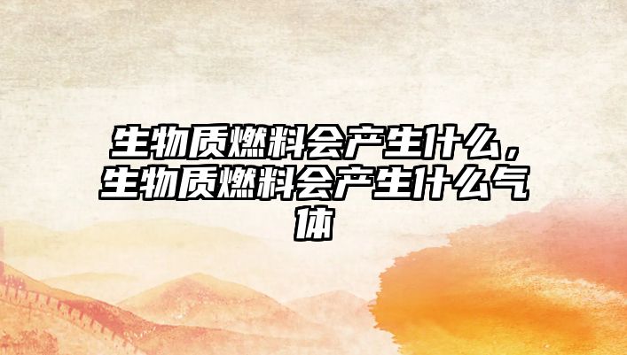 生物質(zhì)燃料會(huì)產(chǎn)生什么，生物質(zhì)燃料會(huì)產(chǎn)生什么氣體