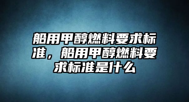 船用甲醇燃料要求標準，船用甲醇燃料要求標準是什么