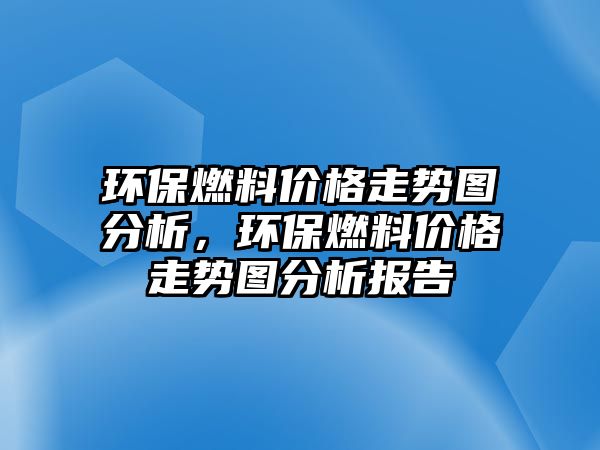 環(huán)保燃料價格走勢圖分析，環(huán)保燃料價格走勢圖分析報告