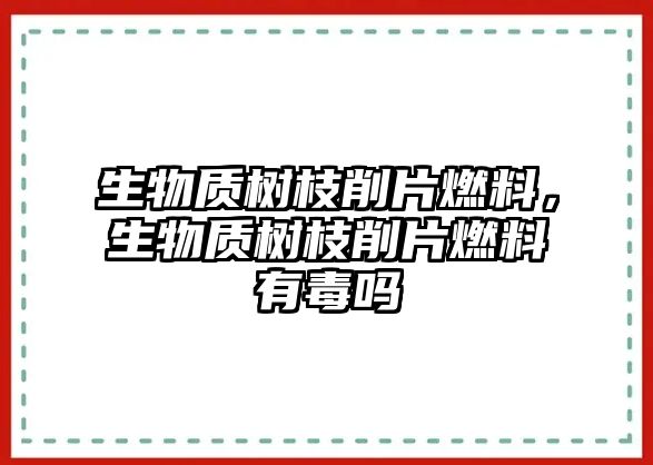 生物質(zhì)樹枝削片燃料，生物質(zhì)樹枝削片燃料有毒嗎