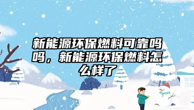 新能源環(huán)保燃料可靠嗎嗎，新能源環(huán)保燃料怎么樣了