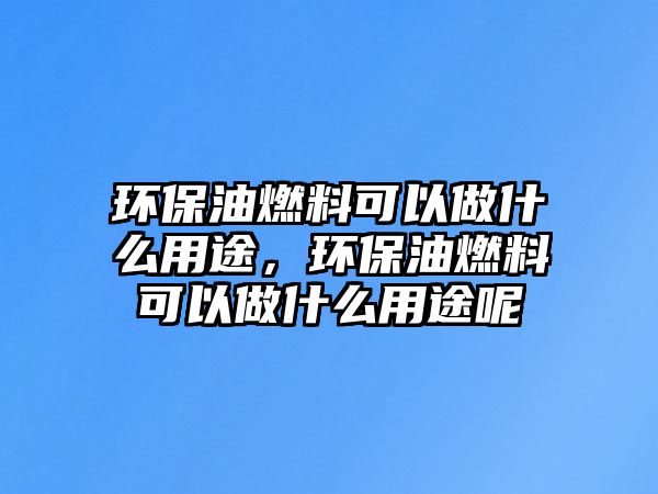 環(huán)保油燃料可以做什么用途，環(huán)保油燃料可以做什么用途呢