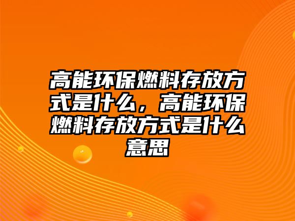 高能環(huán)保燃料存放方式是什么，高能環(huán)保燃料存放方式是什么意思