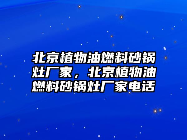 北京植物油燃料砂鍋灶廠家，北京植物油燃料砂鍋灶廠家電話