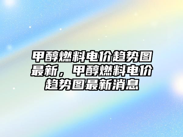 甲醇燃料電價(jià)趨勢(shì)圖最新，甲醇燃料電價(jià)趨勢(shì)圖最新消息