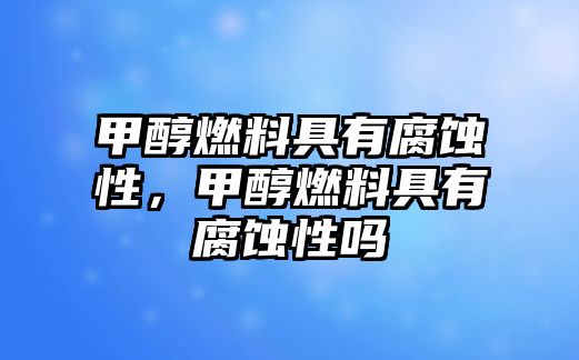 甲醇燃料具有腐蝕性，甲醇燃料具有腐蝕性嗎