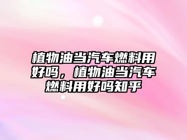 植物油當汽車燃料用好嗎，植物油當汽車燃料用好嗎知乎