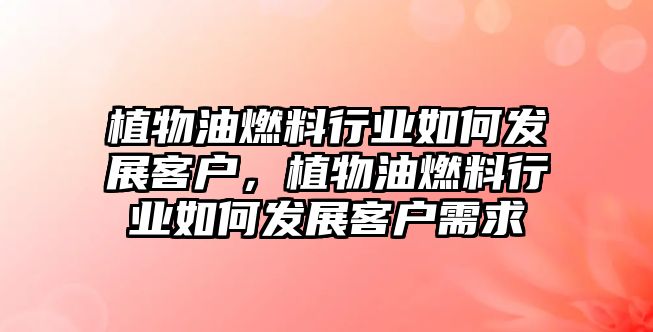 植物油燃料行業(yè)如何發(fā)展客戶，植物油燃料行業(yè)如何發(fā)展客戶需求