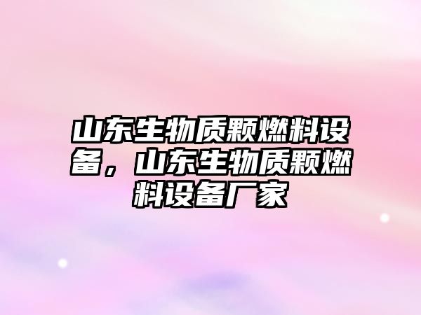 山東生物質(zhì)顆燃料設(shè)備，山東生物質(zhì)顆燃料設(shè)備廠家