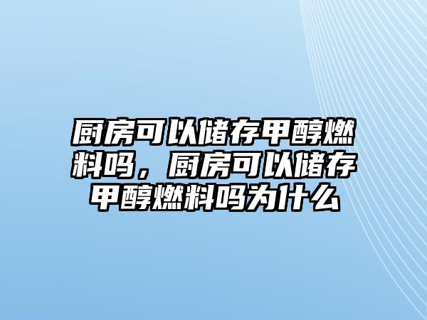 廚房可以儲存甲醇燃料嗎，廚房可以儲存甲醇燃料嗎為什么