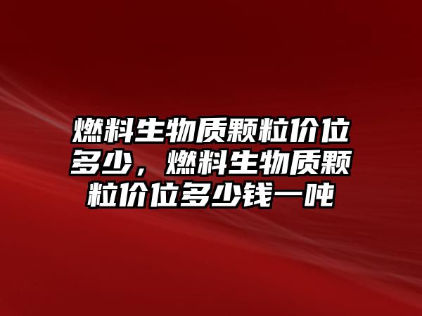 燃料生物質(zhì)顆粒價位多少，燃料生物質(zhì)顆粒價位多少錢一噸