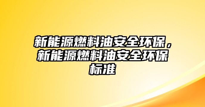 新能源燃料油安全環(huán)保，新能源燃料油安全環(huán)保標(biāo)準(zhǔn)