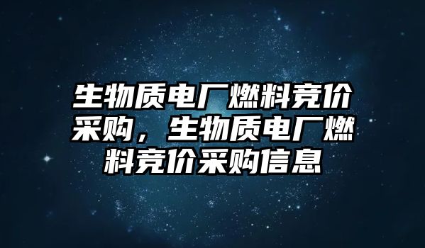 生物質(zhì)電廠(chǎng)燃料競(jìng)價(jià)采購(gòu)，生物質(zhì)電廠(chǎng)燃料競(jìng)價(jià)采購(gòu)信息