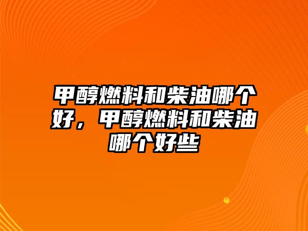 甲醇燃料和柴油哪個好，甲醇燃料和柴油哪個好些