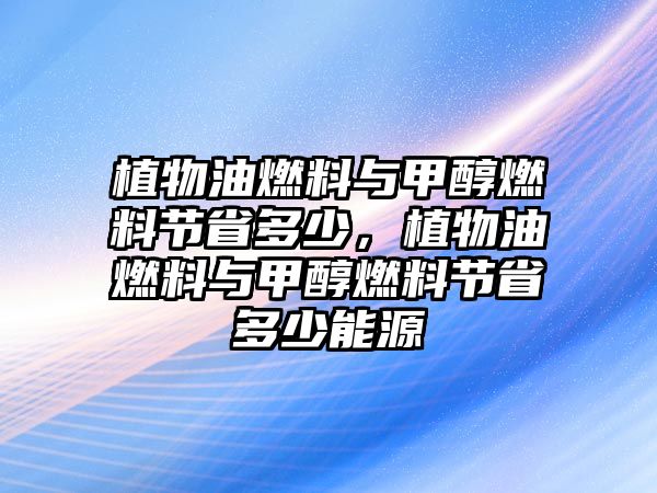 植物油燃料與甲醇燃料節(jié)省多少，植物油燃料與甲醇燃料節(jié)省多少能源