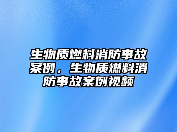 生物質(zhì)燃料消防事故案例，生物質(zhì)燃料消防事故案例視頻