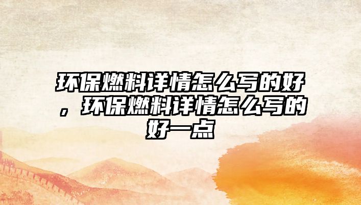 環(huán)保燃料詳情怎么寫的好，環(huán)保燃料詳情怎么寫的好一點(diǎn)