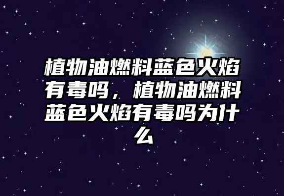 植物油燃料藍(lán)色火焰有毒嗎，植物油燃料藍(lán)色火焰有毒嗎為什么