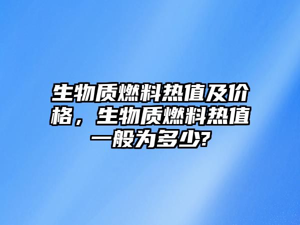 生物質燃料熱值及價格，生物質燃料熱值一般為多少?