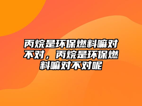 丙烷是環(huán)保燃料嘛對不對，丙烷是環(huán)保燃料嘛對不對呢