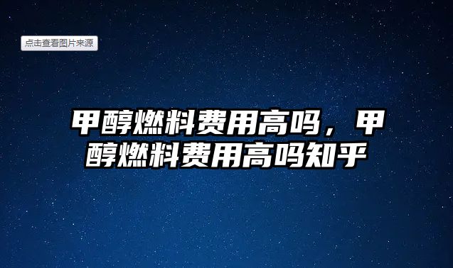 甲醇燃料費用高嗎，甲醇燃料費用高嗎知乎