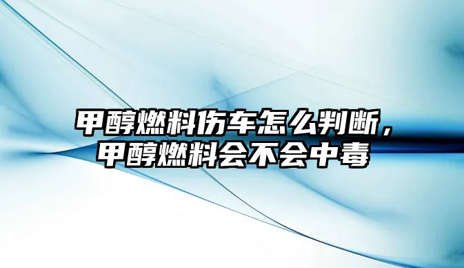 甲醇燃料傷車怎么判斷，甲醇燃料會不會中毒