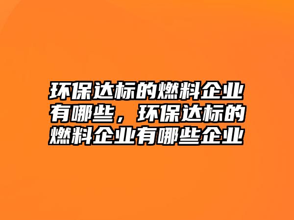 環(huán)保達標的燃料企業(yè)有哪些，環(huán)保達標的燃料企業(yè)有哪些企業(yè)