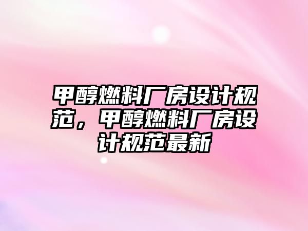 甲醇燃料廠房設(shè)計規(guī)范，甲醇燃料廠房設(shè)計規(guī)范最新