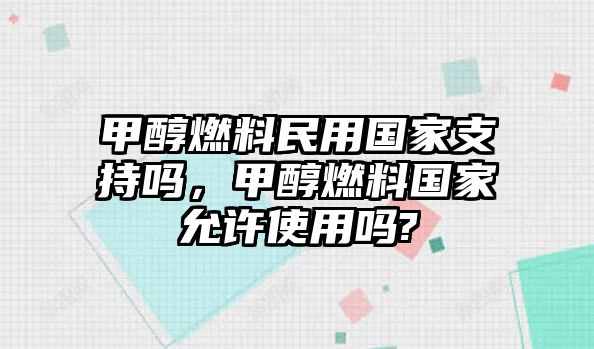 甲醇燃料民用國家支持嗎，甲醇燃料國家允許使用嗎?