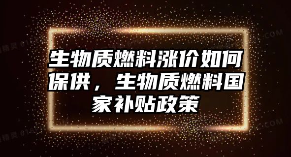 生物質燃料漲價如何保供，生物質燃料國家補貼政策