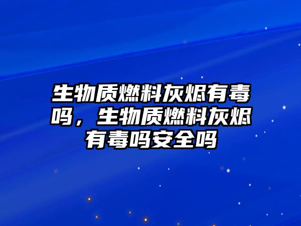 生物質(zhì)燃料灰燼有毒嗎，生物質(zhì)燃料灰燼有毒嗎安全嗎