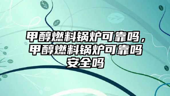 甲醇燃料鍋爐可靠嗎，甲醇燃料鍋爐可靠嗎安全嗎