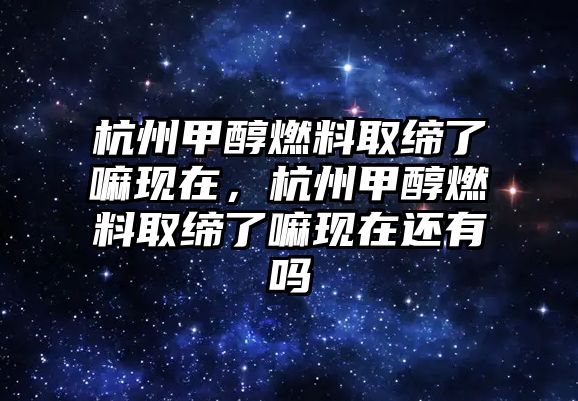 杭州甲醇燃料取締了嘛現(xiàn)在，杭州甲醇燃料取締了嘛現(xiàn)在還有嗎