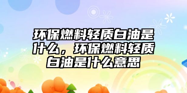 環(huán)保燃料輕質(zhì)白油是什么，環(huán)保燃料輕質(zhì)白油是什么意思