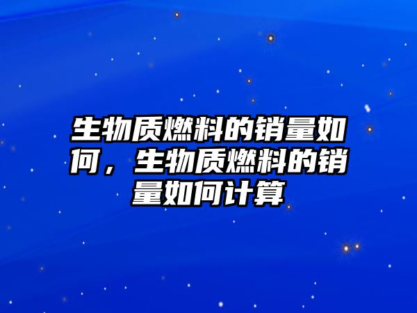 生物質(zhì)燃料的銷量如何，生物質(zhì)燃料的銷量如何計算