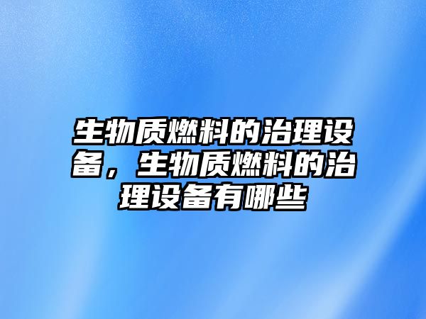 生物質(zhì)燃料的治理設(shè)備，生物質(zhì)燃料的治理設(shè)備有哪些