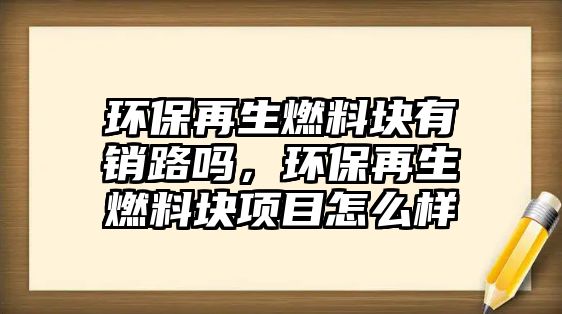 環(huán)保再生燃料塊有銷路嗎，環(huán)保再生燃料塊項目怎么樣