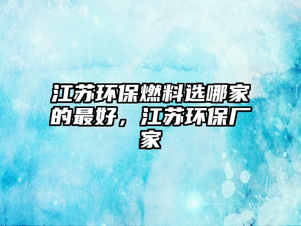 江蘇環(huán)保燃料選哪家的最好，江蘇環(huán)保廠家