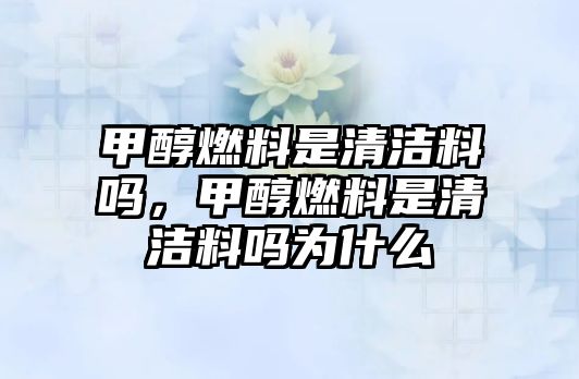 甲醇燃料是清潔料嗎，甲醇燃料是清潔料嗎為什么