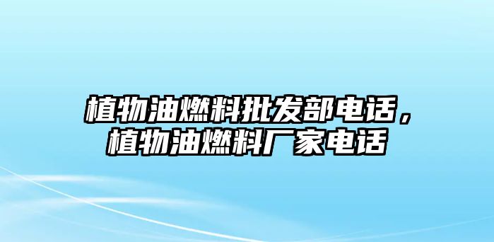 植物油燃料批發(fā)部電話，植物油燃料廠家電話