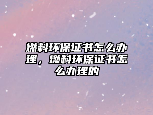 燃料環(huán)保證書怎么辦理，燃料環(huán)保證書怎么辦理的