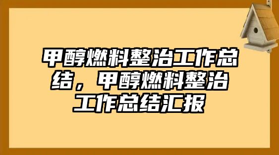 甲醇燃料整治工作總結(jié)，甲醇燃料整治工作總結(jié)匯報