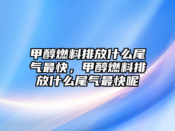 甲醇燃料排放什么尾氣最快，甲醇燃料排放什么尾氣最快呢