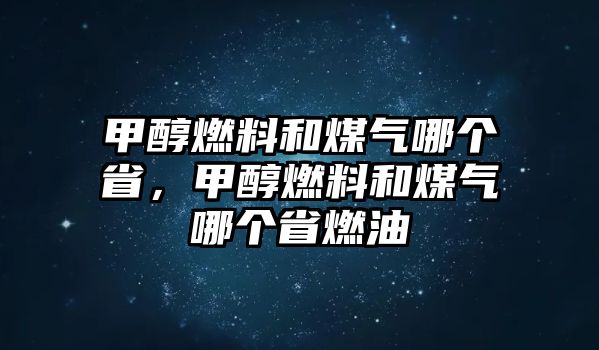 甲醇燃料和煤氣哪個省，甲醇燃料和煤氣哪個省燃油