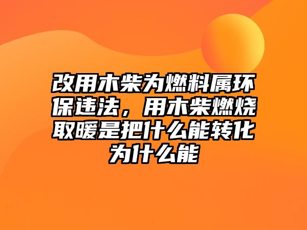 改用木柴為燃料屬環(huán)保違法，用木柴燃燒取暖是把什么能轉(zhuǎn)化為什么能