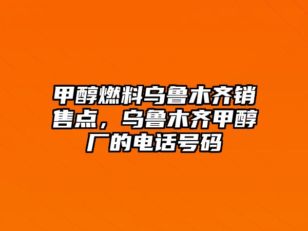 甲醇燃料烏魯木齊銷售點，烏魯木齊甲醇廠的電話號碼