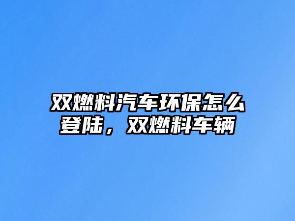 雙燃料汽車環(huán)保怎么登陸，雙燃料車輛