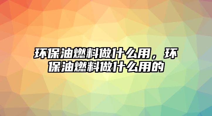 環(huán)保油燃料做什么用，環(huán)保油燃料做什么用的