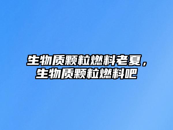 生物質(zhì)顆粒燃料老夏，生物質(zhì)顆粒燃料吧